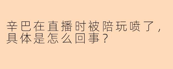 辛巴在直播时被陪玩喷了，具体是怎么回事？