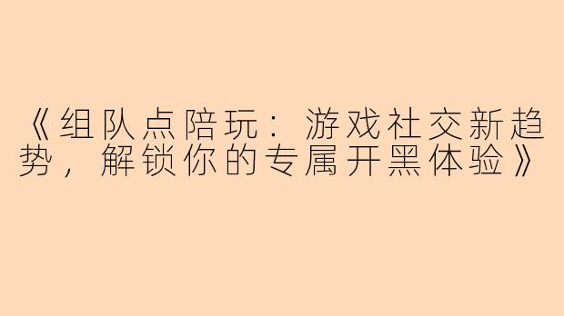 《组队点陪玩：游戏社交新趋势，解锁你的专属开黑体验》