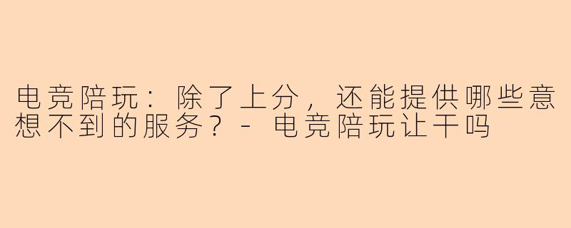 电竞陪玩：除了上分，还能提供哪些意想不到的服务？-电竞陪玩让干吗