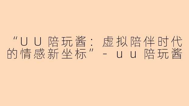 “UU陪玩酱：虚拟陪伴时代的情感新坐标”-uu陪玩酱