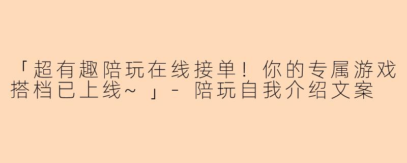 「超有趣陪玩在线接单！你的专属游戏搭档已上线~」-陪玩自我介绍文案