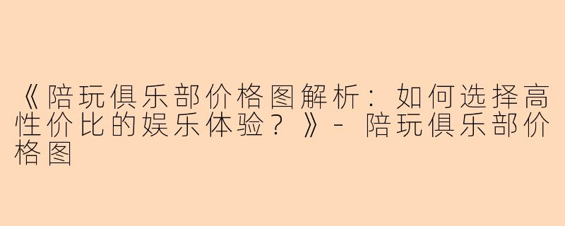 《陪玩俱乐部价格图解析:如何选择高性价比的娱乐体验?》