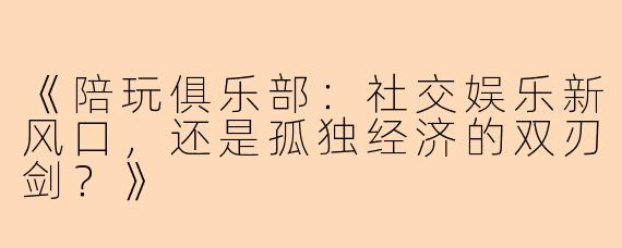 《陪玩俱乐部:社交娱乐新风口,还是孤独经济的双刃剑?》