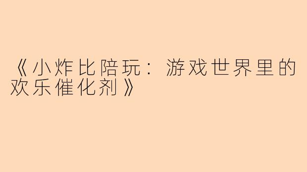 《小炸比陪玩：游戏世界里的欢乐催化剂》