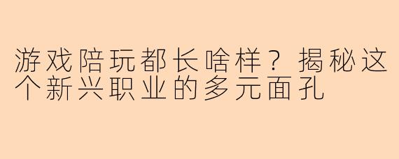 游戏陪玩都长啥样？揭秘这个新兴职业的多元面孔