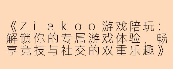 《Ziekoo游戏陪玩：解锁你的专属游戏体验，畅享竞技与社交的双重乐趣》