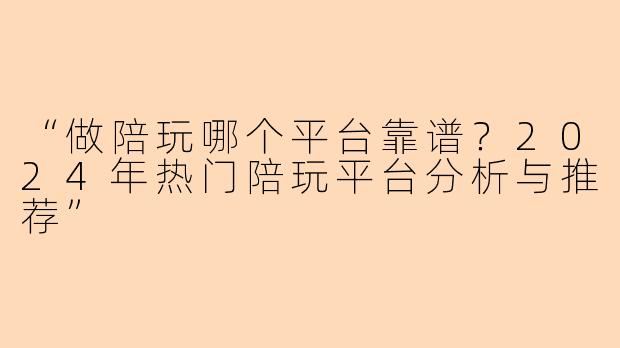“做陪玩哪个平台靠谱？2024年热门陪玩平台分析与推荐”
