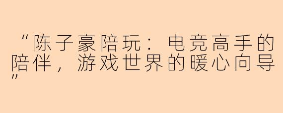 “陈子豪陪玩：电竞高手的陪伴，游戏世界的暖心向导”