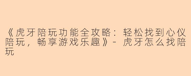 《虎牙陪玩功能全攻略：轻松找到心仪陪玩，畅享游戏乐趣》-虎牙怎么找陪玩