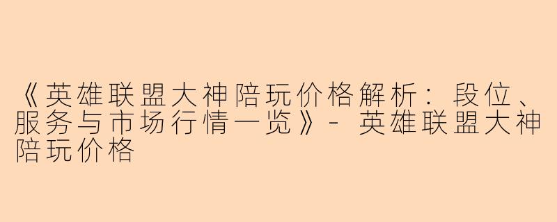 《英雄联盟大神陪玩价格解析：段位、服务与市场行情一览》-英雄联盟大神陪玩价格