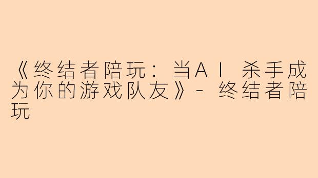 《终结者陪玩：当AI杀手成为你的游戏队友》-终结者陪玩