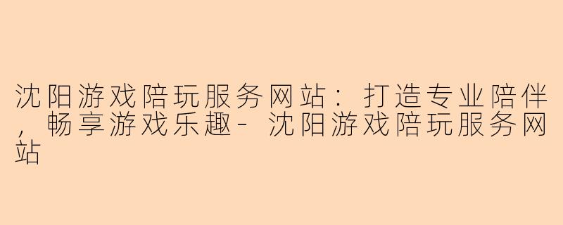 沈阳游戏陪玩服务网站：打造专业陪伴，畅享游戏乐趣-沈阳游戏陪玩服务网站
