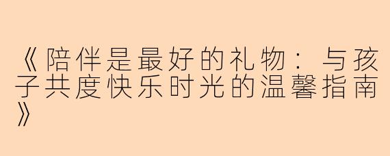 《陪伴是最好的礼物：与孩子共度快乐时光的温馨指南》