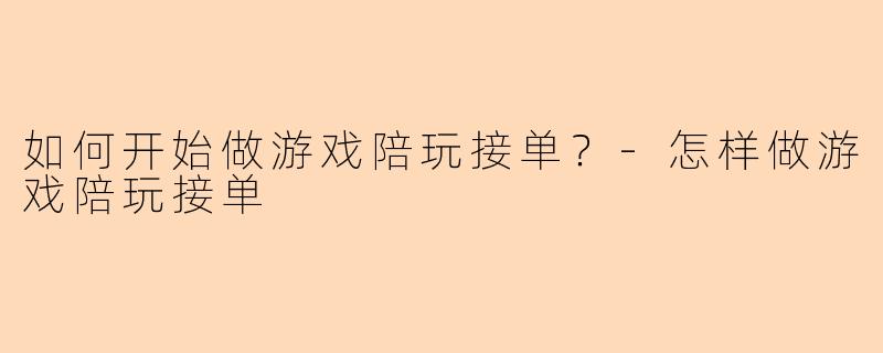 如何开始做游戏陪玩接单？-怎样做游戏陪玩接单