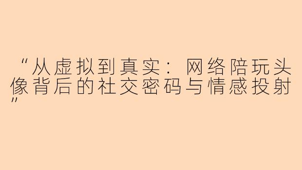“从虚拟到真实：网络陪玩头像背后的社交密码与情感投射”