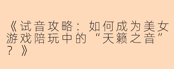 《试音攻略：如何成为美女游戏陪玩中的“天籁之音”？》