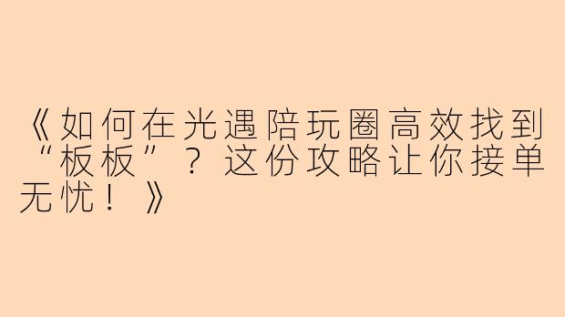 《如何在光遇陪玩圈高效找到“板板”？这份攻略让你接单无忧！》