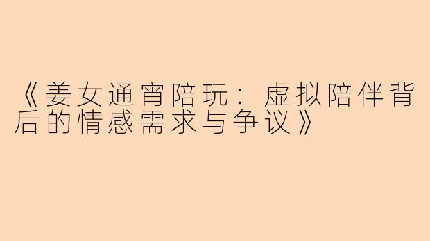 《姜女通宵陪玩：虚拟陪伴背后的情感需求与争议》