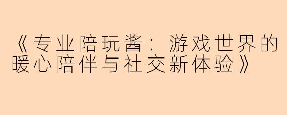 《专业陪玩酱：游戏世界的暖心陪伴与社交新体验》