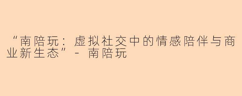 “南陪玩：虚拟社交中的情感陪伴与商业新生态”-南陪玩