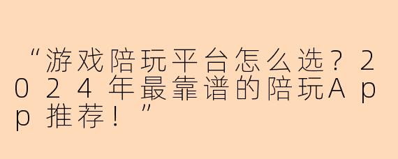 “游戏陪玩平台怎么选？2024年最靠谱的陪玩App推荐！”
