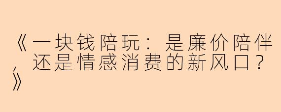 《一块钱陪玩：是廉价陪伴，还是情感消费的新风口？》