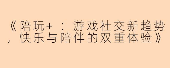 《陪玩+：游戏社交新趋势，快乐与陪伴的双重体验》