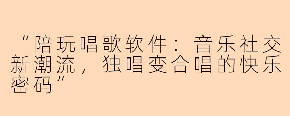 “陪玩唱歌软件：音乐社交新潮流，独唱变合唱的快乐密码”