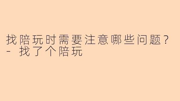 找陪玩时需要注意哪些问题？-找了个陪玩