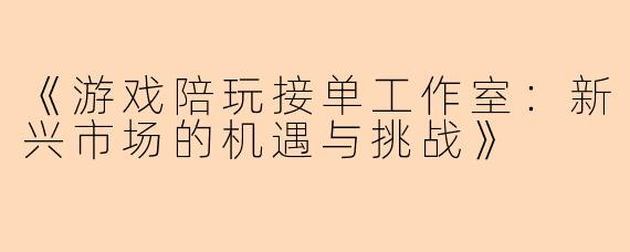 《游戏陪玩接单工作室：新兴市场的机遇与挑战》