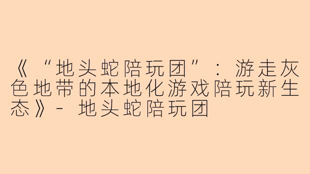 《“地头蛇陪玩团”：游走灰色地带的本地化游戏陪玩新生态》-地头蛇陪玩团
