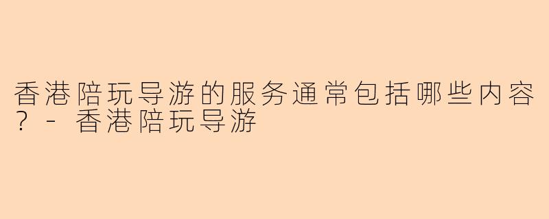 香港陪玩导游的服务通常包括哪些内容？-香港陪玩导游