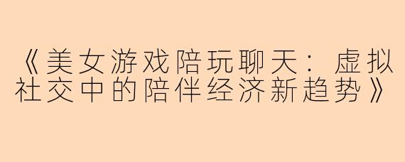 《美女游戏陪玩聊天：虚拟社交中的陪伴经济新趋势》