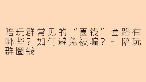 陪玩群常见的“圈钱”套路有哪些？如何避免被骗？-陪玩群圈钱