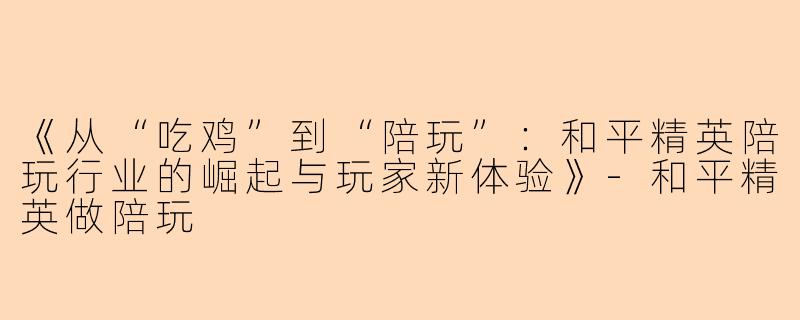 《从“吃鸡”到“陪玩”：和平精英陪玩行业的崛起与玩家新体验》-和平精英做陪玩