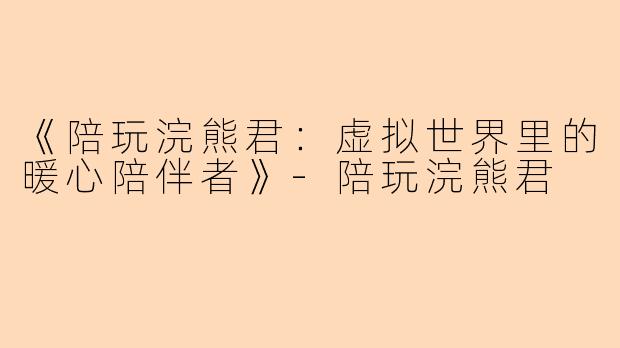 《陪玩浣熊君：虚拟世界里的暖心陪伴者》-陪玩浣熊君
