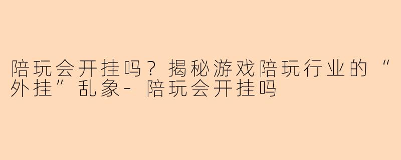 陪玩会开挂吗？揭秘游戏陪玩行业的“外挂”乱象-陪玩会开挂吗