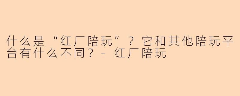 什么是“红厂陪玩”？它和其他陪玩平台有什么不同？-红厂陪玩