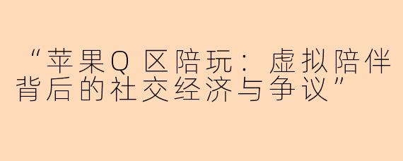 “苹果Q区陪玩:虚拟陪伴背后的社交经济与争议”