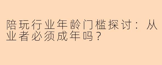 陪玩行业年龄门槛探讨：从业者必须成年吗？