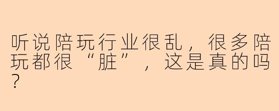 听说陪玩行业很乱,很多陪玩都很“脏”,这是真的吗?