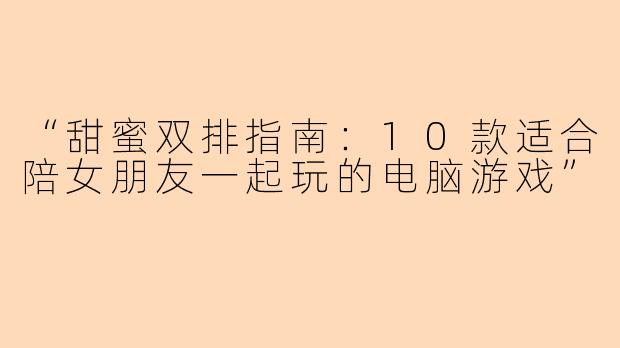 “甜蜜双排指南：10款适合陪女朋友一起玩的电脑游戏”