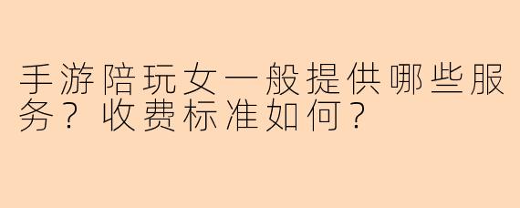 手游陪玩女一般提供哪些服务？收费标准如何？