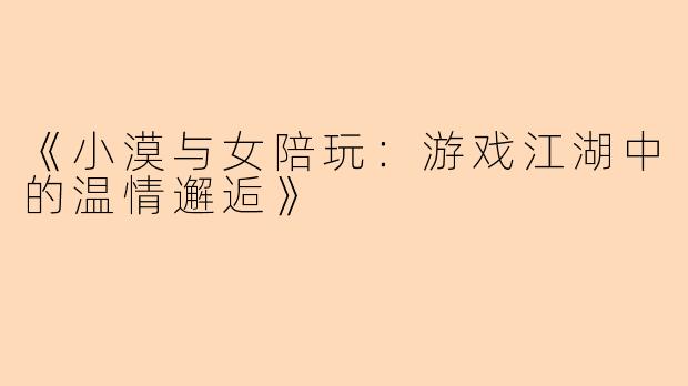 《小漠与女陪玩：游戏江湖中的温情邂逅》