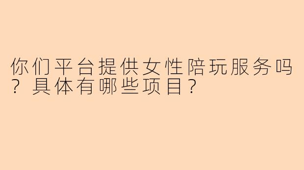 你们平台提供女性陪玩服务吗？具体有哪些项目？