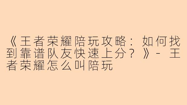 《王者荣耀陪玩攻略：如何找到靠谱队友快速上分？》-王者荣耀怎么叫陪玩