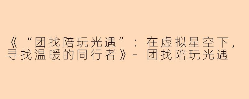 《“团找陪玩光遇”：在虚拟星空下，寻找温暖的同行者》-团找陪玩光遇