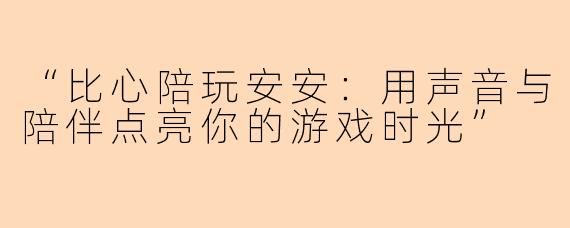 “比心陪玩安安：用声音与陪伴点亮你的游戏时光”