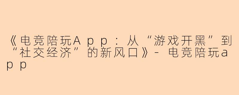 《电竞陪玩App：从“游戏开黑”到“社交经济”的新风口》-电竞陪玩app
