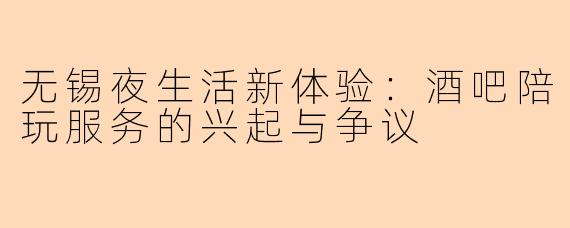 无锡夜生活新体验：酒吧陪玩服务的兴起与争议